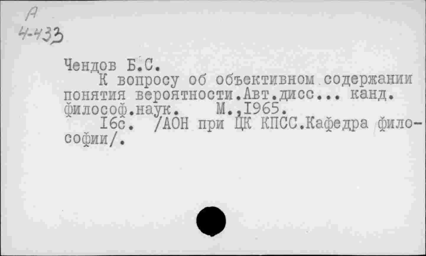 ﻿А
Ч-Н&
Чендов Б.С.
К вопросу об объективном содержании понятия вероятности.Авт.дисс... канд. философ.наук. М.,1965.
16с. /ДОН при ЦК КПСС.Кафедра философии/.